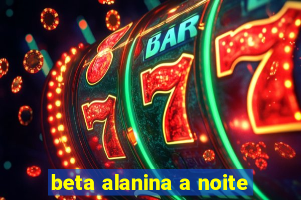 beta alanina a noite